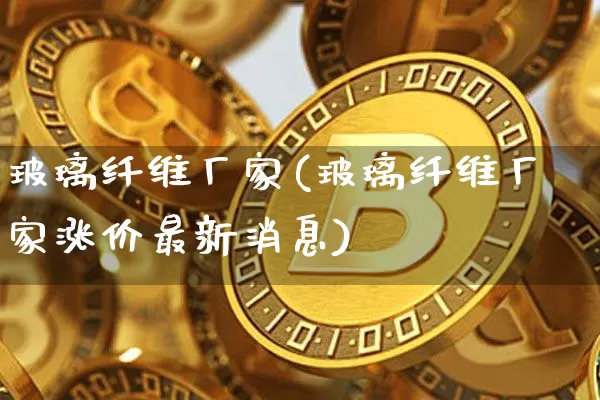 玻璃纤维厂家(玻璃纤维厂家涨价最新消息)_https://www.jnskb.com_装修流程_第1张