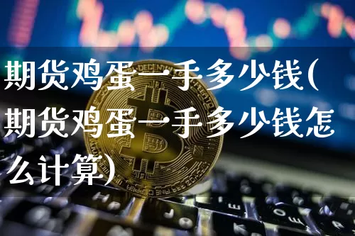 期货鸡蛋一手多少钱(期货鸡蛋一手多少钱怎么计算)_https://www.jnskb.com_设计报价_第1张