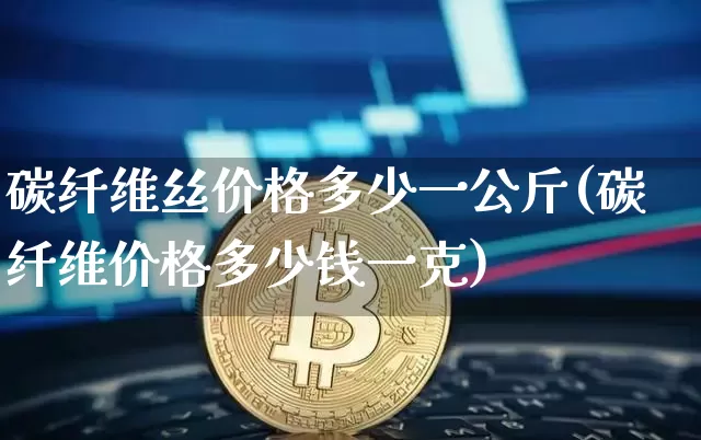 碳纤维丝价格多少一公斤(碳纤维价格多少钱一克)_https://www.jnskb.com_效果图_第1张