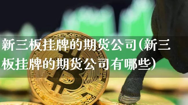 新三板挂牌的期货公司(新三板挂牌的期货公司有哪些)_https://www.jnskb.com_效果图_第1张