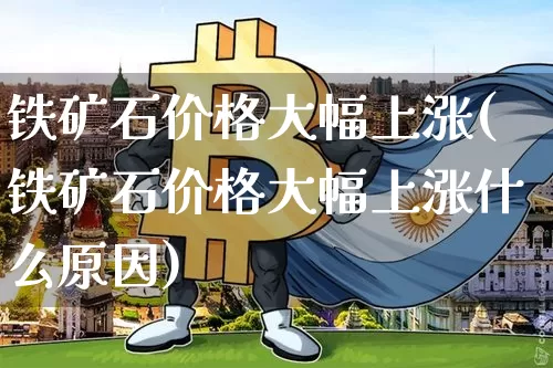 铁矿石价格大幅上涨(铁矿石价格大幅上涨什么原因)_https://www.jnskb.com_设计报价_第1张