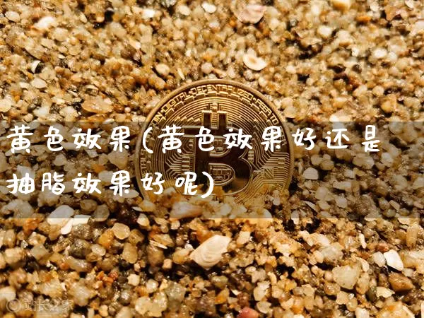 黄色效果(黄色效果好还是抽脂效果好呢)_https://www.jnskb.com_设计报价_第1张