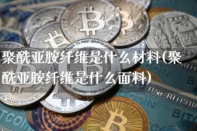 聚酰亚胺纤维是什么材料(聚酰亚胺纤维是什么面料)_https://www.jnskb.com_装修公司_第1张