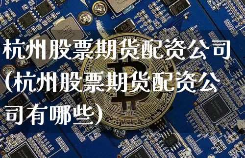 杭州股票期货配资公司(杭州股票期货配资公司有哪些)_https://www.jnskb.com_设计报价_第1张