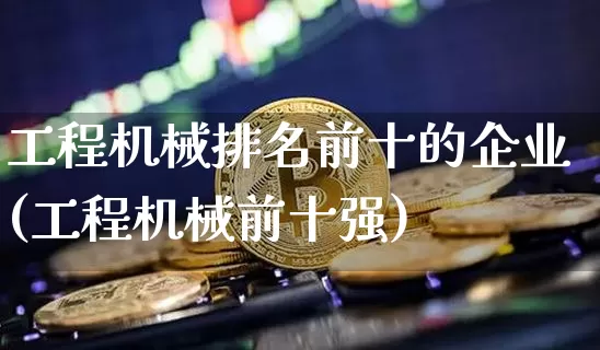 工程机械排名前十的企业(工程机械前十强)_https://www.jnskb.com_装修流程_第1张