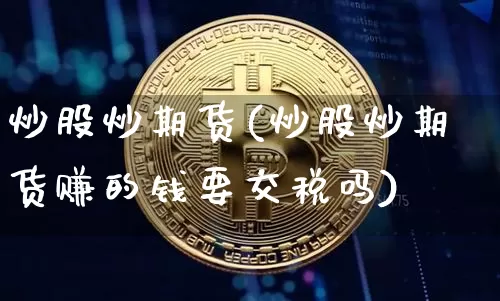 炒股炒期货(炒股炒期货赚的钱要交税吗)_https://www.jnskb.com_装修公司_第1张