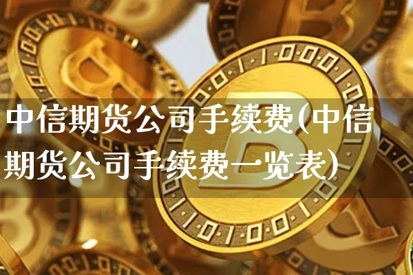 中信期货公司手续费(中信期货公司手续费一览表)_https://www.jnskb.com_装修公司_第1张