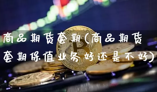 商品期货套期(商品期货套期保值业务好还是不好)_https://www.jnskb.com_装修公司_第1张