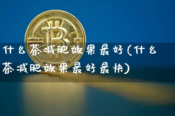 什么茶减肥效果最好(什么茶减肥效果最好最快)_https://www.jnskb.com_效果图_第1张