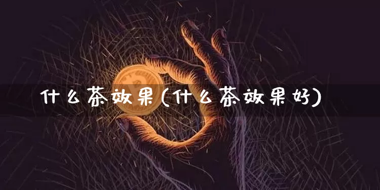 什么茶效果(什么茶效果好)_https://www.jnskb.com_效果图_第1张