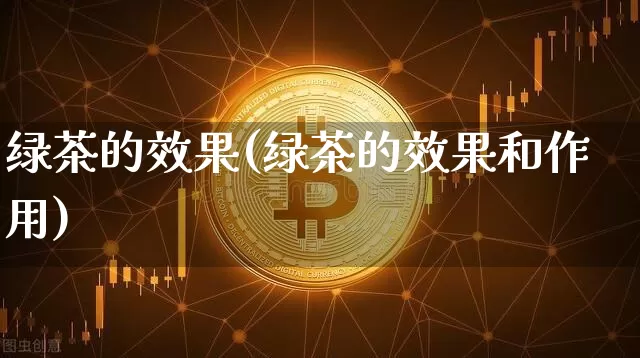 绿茶的效果(绿茶的效果和作用)_https://www.jnskb.com_装修流程_第1张