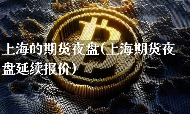 上海的期货夜盘(上海期货夜盘延续报价)_https://www.jnskb.com_装修公司_第1张