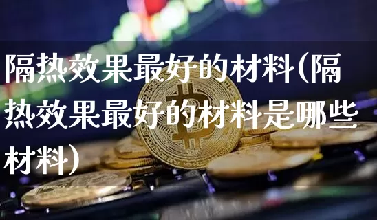 隔热效果最好的材料(隔热效果最好的材料是哪些材料)_https://www.jnskb.com_装修流程_第1张