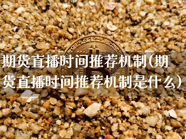 期货直播时间推荐机制(期货直播时间推荐机制是什么)_https://www.jnskb.com_装修流程_第1张