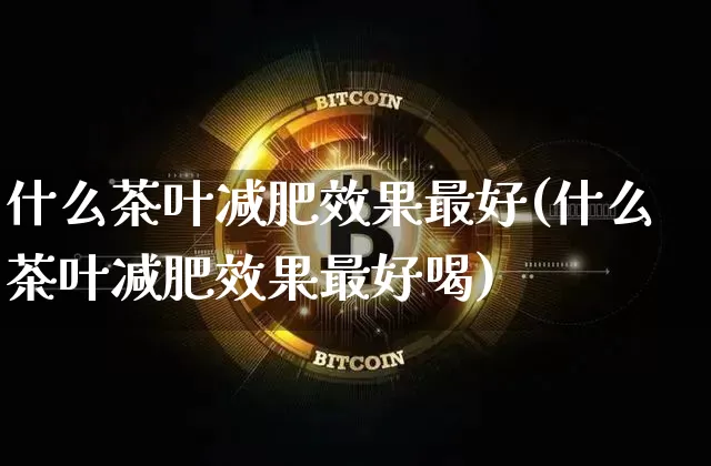 什么茶叶减肥效果最好(什么茶叶减肥效果最好喝)_https://www.jnskb.com_装修流程_第1张