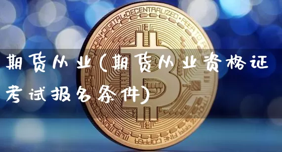 期货从业(期货从业资格证考试报名条件)_https://www.jnskb.com_效果图_第1张