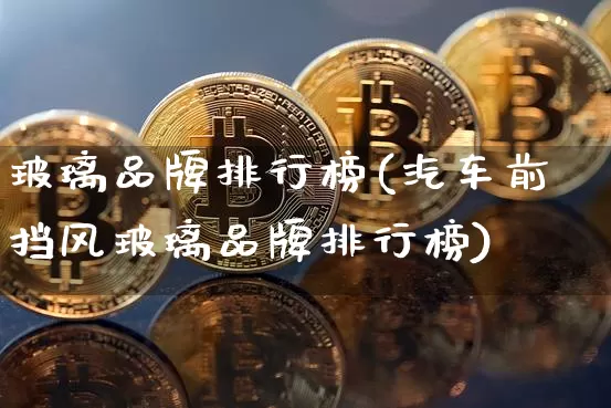 玻璃品牌排行榜(汽车前挡风玻璃品牌排行榜)_https://www.jnskb.com_装修公司_第1张