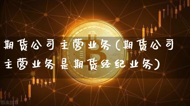 期货公司主营业务(期货公司主营业务是期货经纪业务)_https://www.jnskb.com_装修公司_第1张
