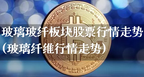 玻璃玻纤板块股票行情走势(玻璃纤维行情走势)_https://www.jnskb.com_装修流程_第1张