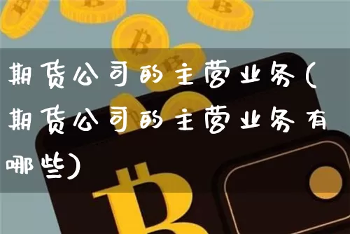 期货公司的主营业务(期货公司的主营业务有哪些)_https://www.jnskb.com_装修公司_第1张