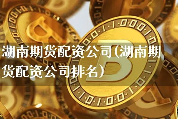 湖南期货配资公司(湖南期货配资公司排名)_https://www.jnskb.com_装修公司_第1张