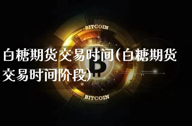 白糖期货交易时间(白糖期货交易时间阶段)_装修公司_第1张_装修网 白糖期货交易时间(白糖期货交易时间阶段)_https://www.jnskb.com_装修公司_第1张