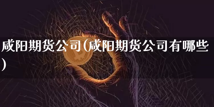 咸阳期货公司(咸阳期货公司有哪些)_装修流程_第1张_装修网 咸阳期货公司(咸阳期货公司有哪些)_https://www.jnskb.com_装修流程_第1张
