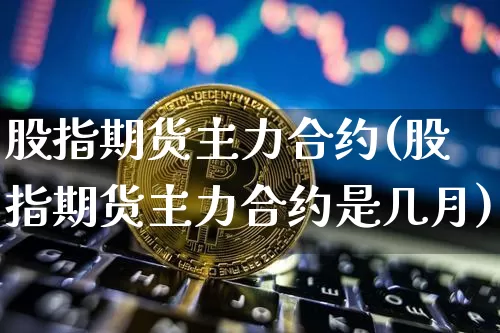 股指期货主力合约(股指期货主力合约是几月)_https://www.jnskb.com_装修公司_第1张