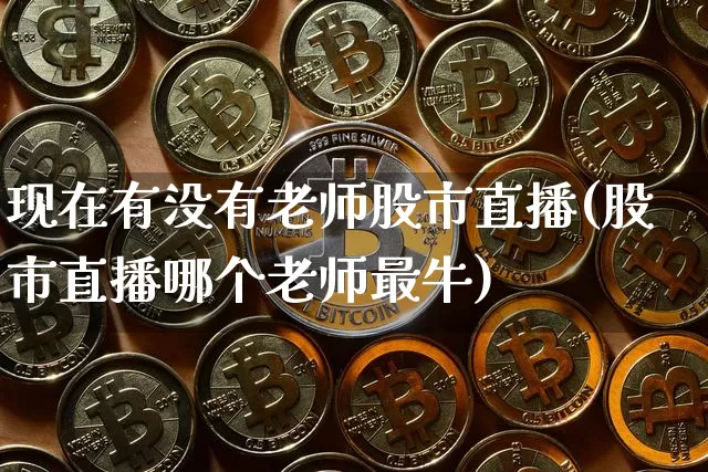 现在有没有老师股市直播(股市直播哪个老师最牛)_https://www.jnskb.com_装修公司_第1张