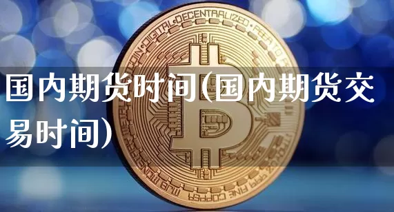 国内期货时间(国内期货交易时间)_https://www.jnskb.com_装修公司_第1张