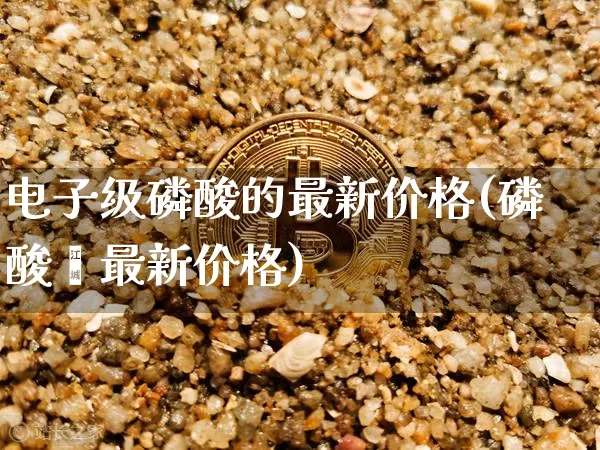 电子级磷酸的最新价格(磷酸脲最新价格)_https://www.jnskb.com_装修流程_第1张