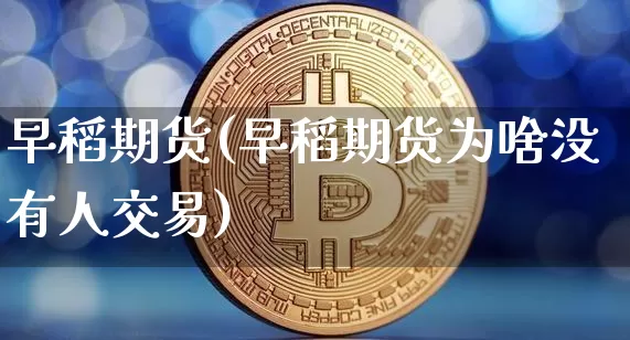早稻期货(早稻期货为啥没有人交易)_https://www.jnskb.com_装修公司_第1张