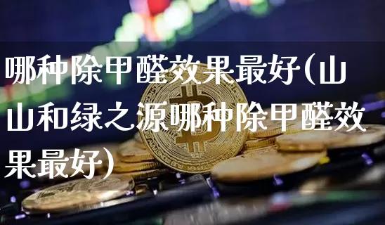 哪种除甲醛效果最好(山山和绿之源哪种除甲醛效果最好)_https://www.jnskb.com_装修流程_第1张