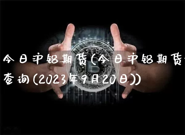今日沪铝期货(今日沪铝期货价格查询(2023年9月20日))_https://www.jnskb.com_装修公司_第1张