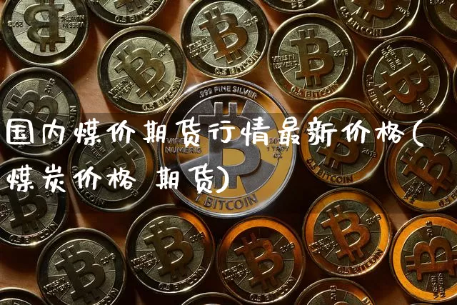 国内煤价期货行情最新价格(煤炭价格 期货)_https://www.jnskb.com_效果图_第1张