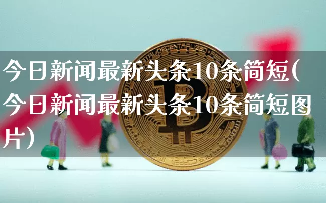 今日新闻最新头条10条简短(今日新闻最新头条10条简短图片)_https://www.jnskb.com_效果图_第1张