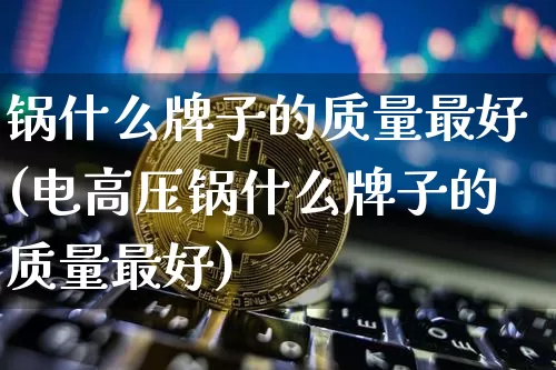 锅什么牌子的质量最好(电高压锅什么牌子的质量最好)_https://www.jnskb.com_装修公司_第1张