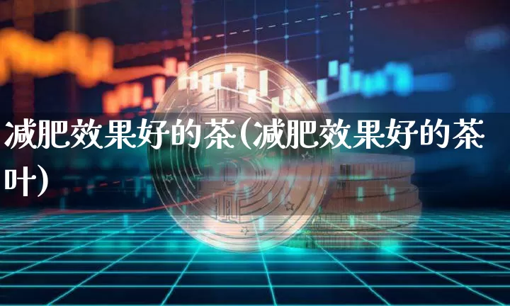 减肥效果好的茶(减肥效果好的茶叶)_https://www.jnskb.com_装修流程_第1张
