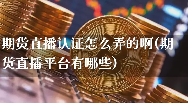 期货直播认证怎么弄的啊(期货直播平台有哪些)_https://www.jnskb.com_装修公司_第1张