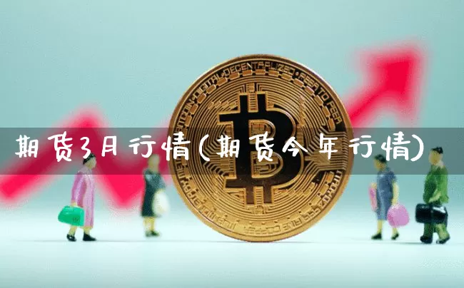 期货3月行情(期货今年行情)_https://www.jnskb.com_装修公司_第1张