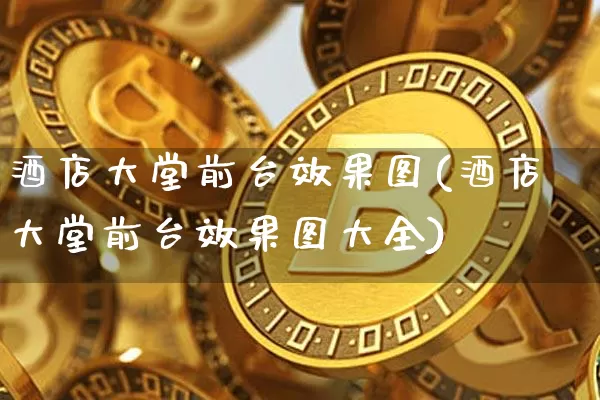 酒店大堂前台效果图(酒店大堂前台效果图大全)_https://www.jnskb.com_装修流程_第1张