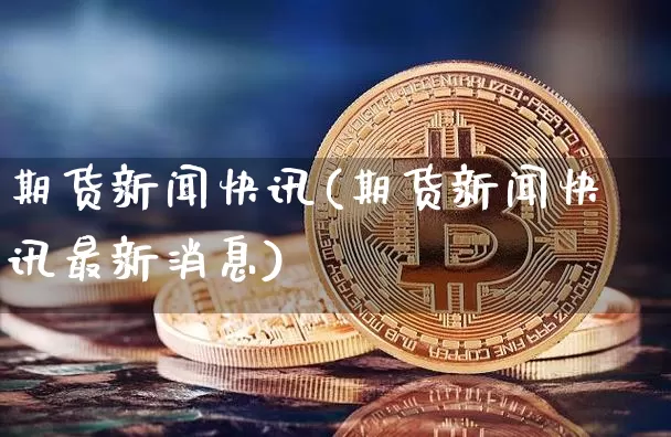 期货新闻快讯(期货新闻快讯最新消息)_https://www.jnskb.com_装修公司_第1张