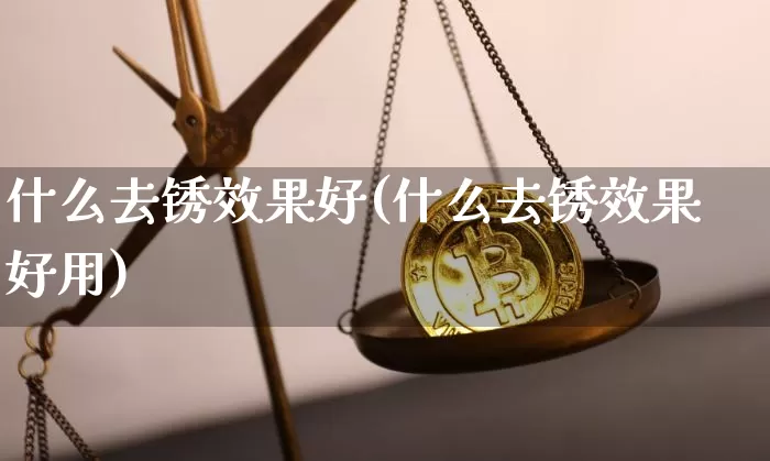 什么去锈效果好(什么去锈效果好用)_https://www.jnskb.com_装修流程_第1张