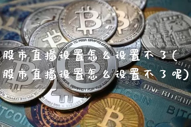 股市直播设置怎么设置不了(股市直播设置怎么设置不了呢)_https://www.jnskb.com_装修公司_第1张