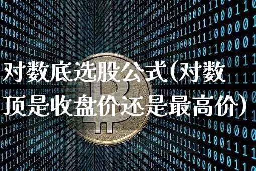 对数底选股公式(对数顶是收盘价还是最高价)_https://www.jnskb.com_装修公司_第1张