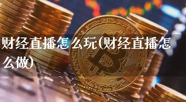 财经直播怎么玩(财经直播怎么做)_https://www.jnskb.com_装修流程_第1张