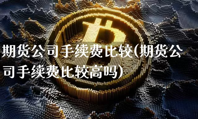 期货公司手续费比较(期货公司手续费比较高吗)_https://www.jnskb.com_设计报价_第1张