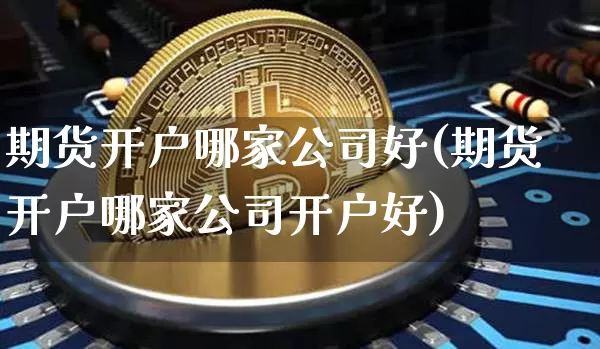 期货开户哪家公司好(期货开户哪家公司开户好)_https://www.jnskb.com_效果图_第1张