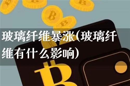 玻璃纤维暴涨(玻璃纤维有什么影响)_https://www.jnskb.com_设计报价_第1张