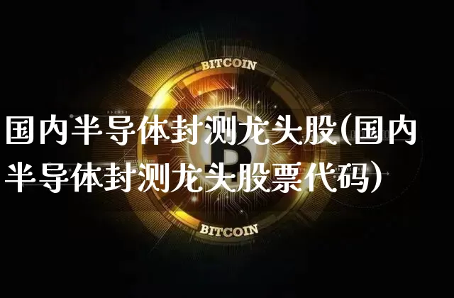 国内半导体封测龙头股(国内半导体封测龙头股票代码)_https://www.jnskb.com_效果图_第1张